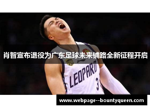 肖智宣布退役为广东足球未来铺路全新征程开启 肖智宣布退役为广东足球未来铺路全新征程开启