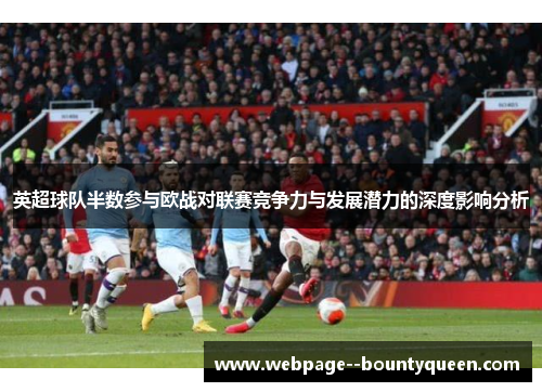 英超球队半数参与欧战对联赛竞争力与发展潜力的深度影响分析 英超球队半数参与欧战对联赛竞争力与发展潜力的深度影响分析