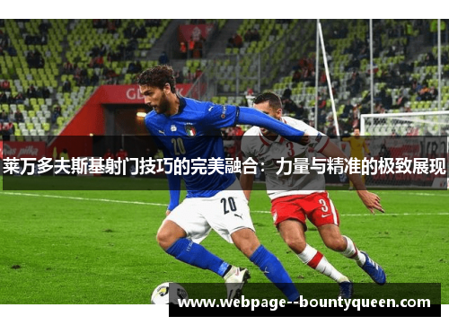 莱万多夫斯基射门技巧的完美融合:力量与精准的极致展现 莱万多夫斯基射门技巧的完美融合:力量与精准的极致展现