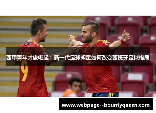 西甲青年才俊崛起：新一代足球明星如何改变西班牙足球格局