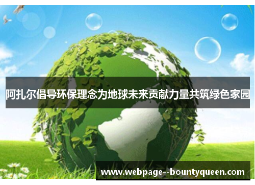 阿扎尔倡导环保理念为地球未来贡献力量共筑绿色家园 阿扎尔倡导环保理念为地球未来贡献力量共筑绿色家园