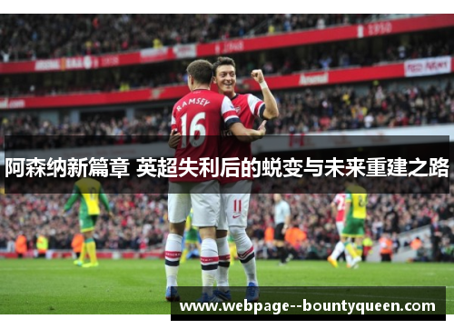 阿森纳新篇章 英超失利后的蜕变与未来重建之路