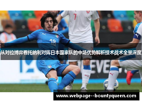 从对位博弈看托纳利对阵日本国家队的中场优势解析技术战术全景深度