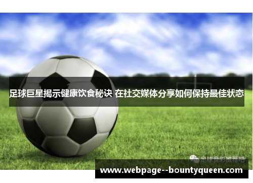足球巨星揭示健康饮食秘诀 在社交媒体分享如何保持最佳状态