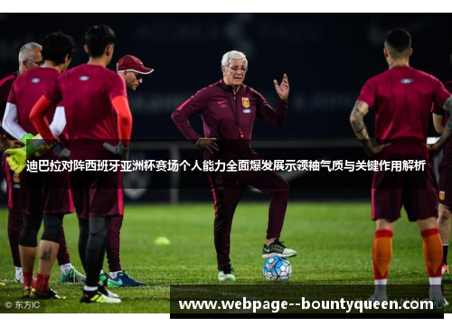 迪巴拉对阵西班牙亚洲杯赛场个人能力全面爆发展示领袖气质与关键作用解析
