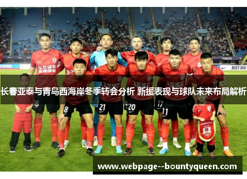 长春亚泰与青岛西海岸冬季转会分析 新援表现与球队未来布局解析