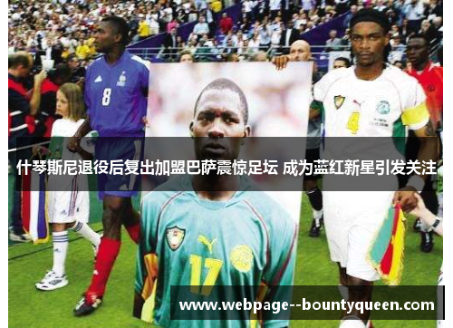 什琴斯尼退役后复出加盟巴萨震惊足坛 成为蓝红新星引发关注