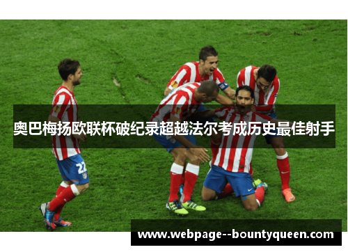 奥巴梅扬欧联杯破纪录超越法尔考成历史最佳射手