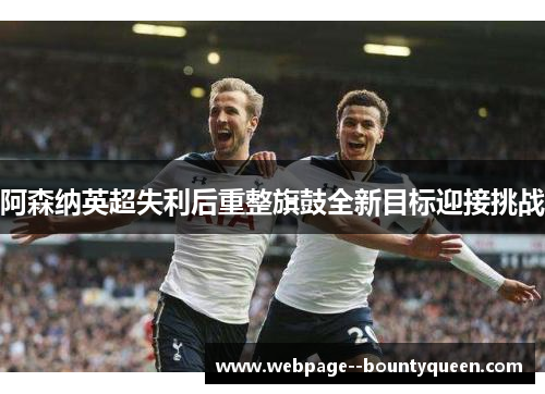 阿森纳英超失利后重整旗鼓全新目标迎接挑战