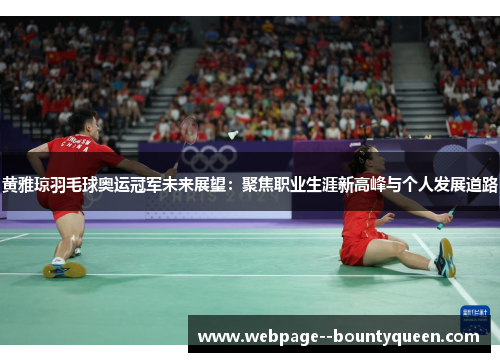 黄雅琼羽毛球奥运冠军未来展望：聚焦职业生涯新高峰与个人发展道路