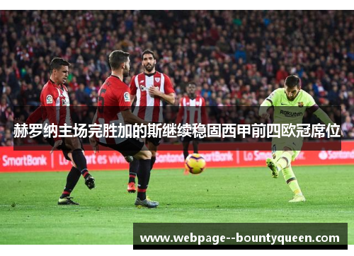 赫罗纳主场完胜加的斯继续稳固西甲前四欧冠席位 赫罗纳主场完胜加的斯继续稳固西甲前四欧冠席位