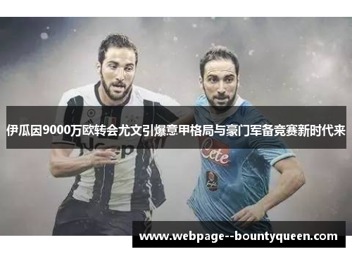 伊瓜因9000万欧转会尤文引爆意甲格局与豪门军备竞赛新时代来 伊瓜因9000万欧转会尤文引爆意甲格局与豪门军备竞赛新时代来