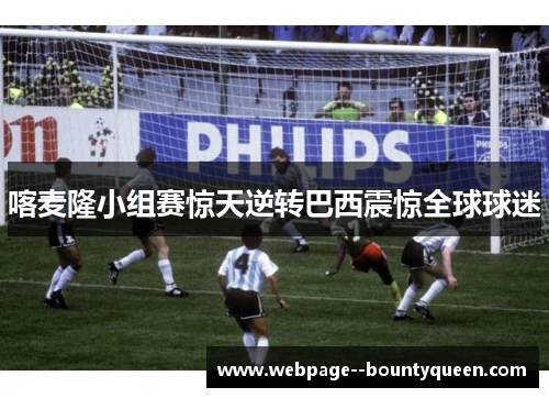 喀麦隆小组赛惊天逆转巴西震惊全球球迷