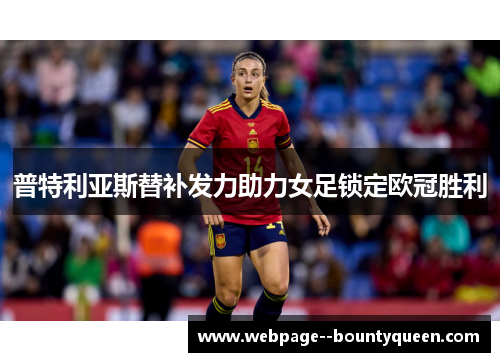 普特利亚斯替补发力助力女足锁定欧冠胜利